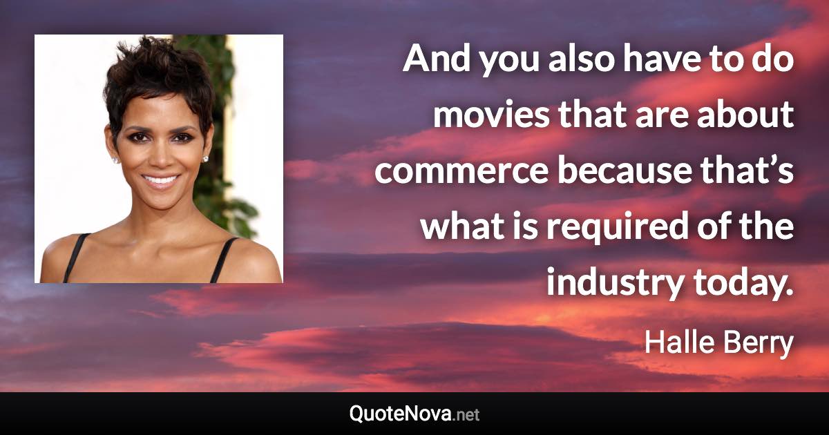 And you also have to do movies that are about commerce because that’s what is required of the industry today. - Halle Berry quote
