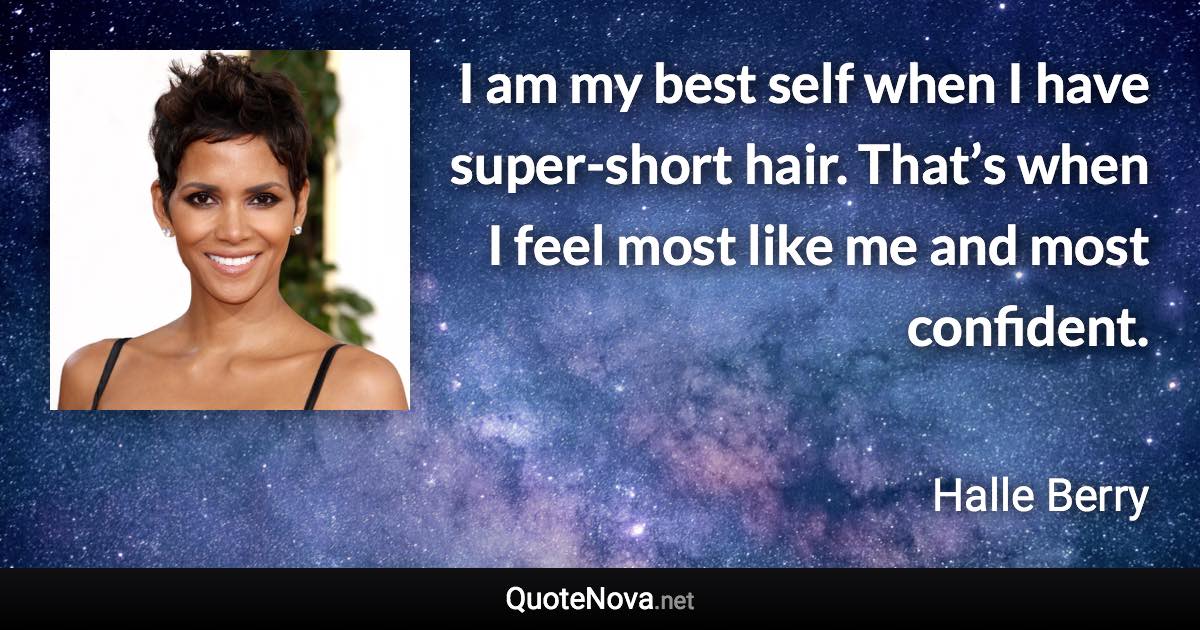 I am my best self when I have super-short hair. That’s when I feel most like me and most confident. - Halle Berry quote