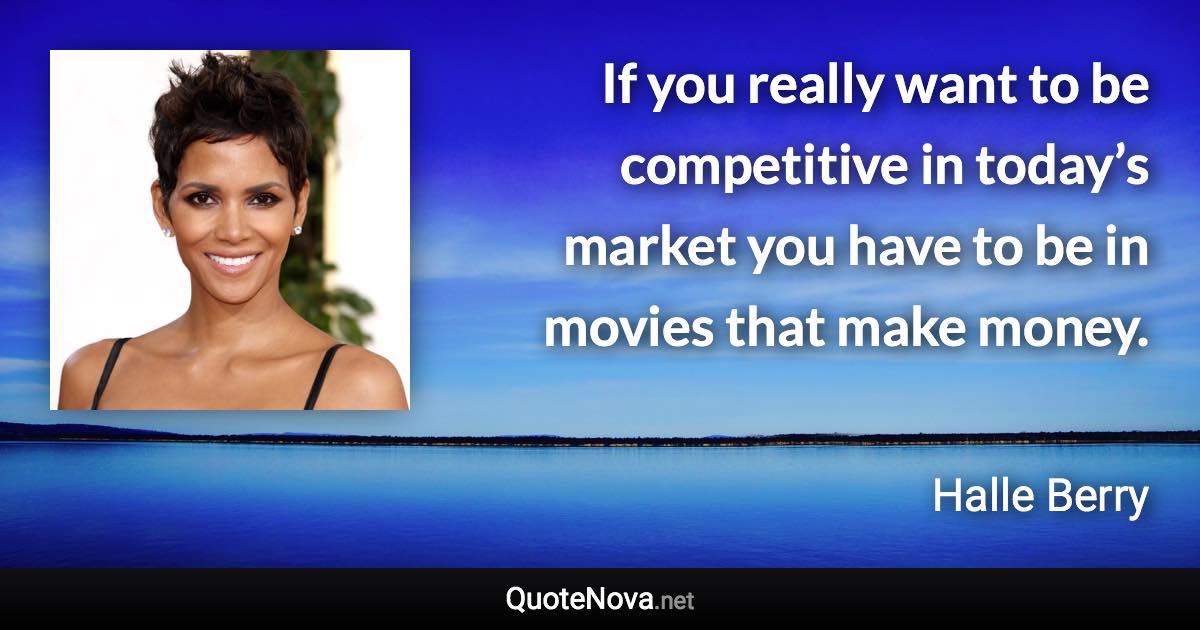 If you really want to be competitive in today’s market you have to be in movies that make money. - Halle Berry quote