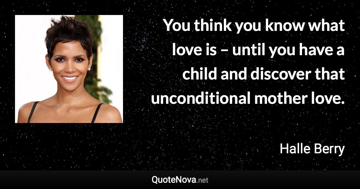 You think you know what love is – until you have a child and discover that unconditional mother love. - Halle Berry quote
