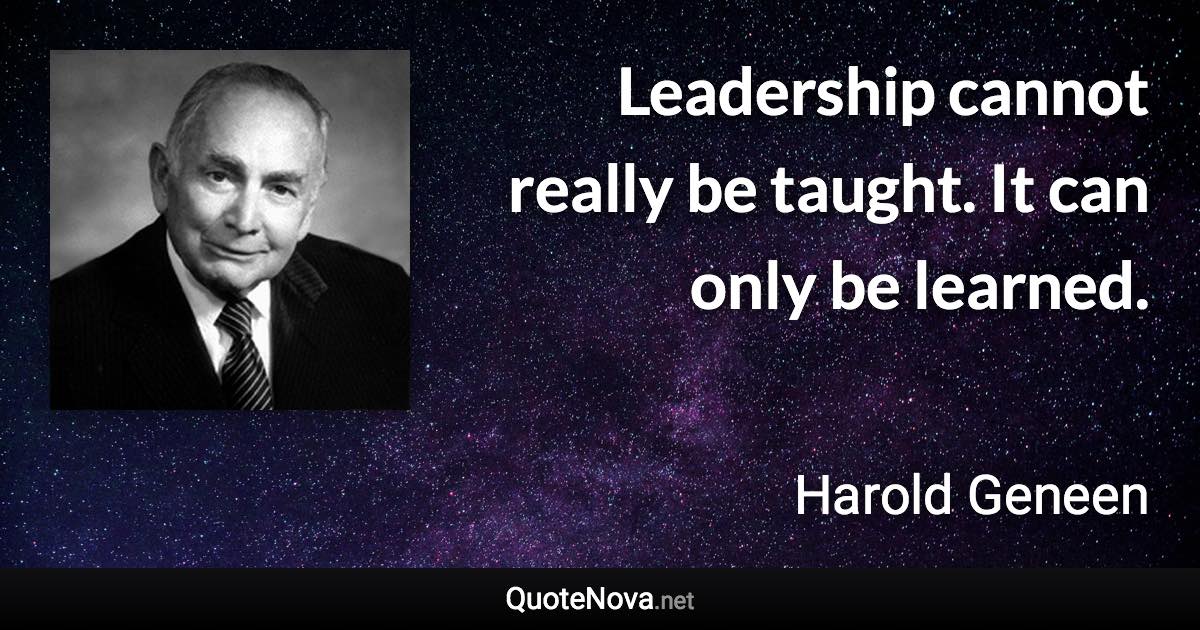 Leadership cannot really be taught. It can only be learned. - Harold Geneen quote