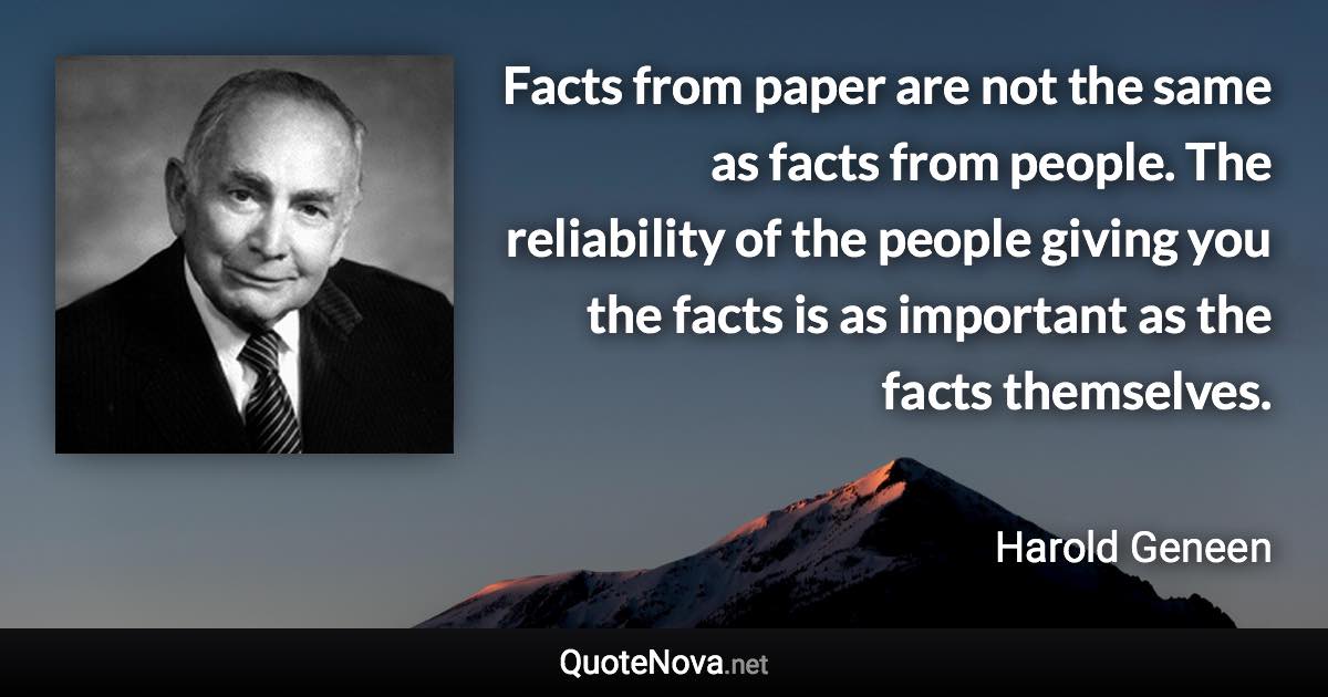 Facts from paper are not the same as facts from people. The reliability of the people giving you the facts is as important as the facts themselves. - Harold Geneen quote