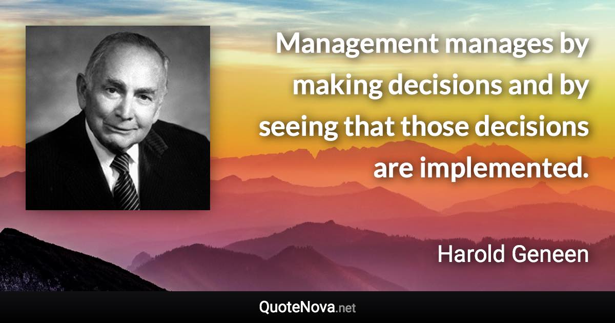 Management manages by making decisions and by seeing that those decisions are implemented. - Harold Geneen quote