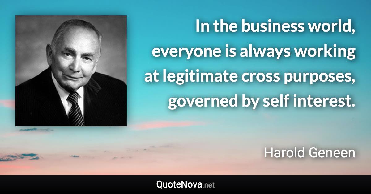 In the business world, everyone is always working at legitimate cross purposes, governed by self interest. - Harold Geneen quote