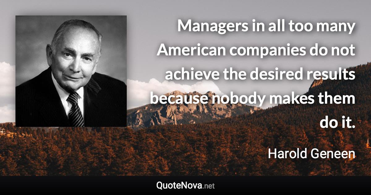 Managers in all too many American companies do not achieve the desired results because nobody makes them do it. - Harold Geneen quote
