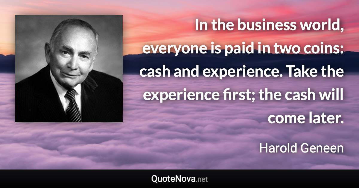 In the business world, everyone is paid in two coins: cash and experience. Take the experience first; the cash will come later. - Harold Geneen quote