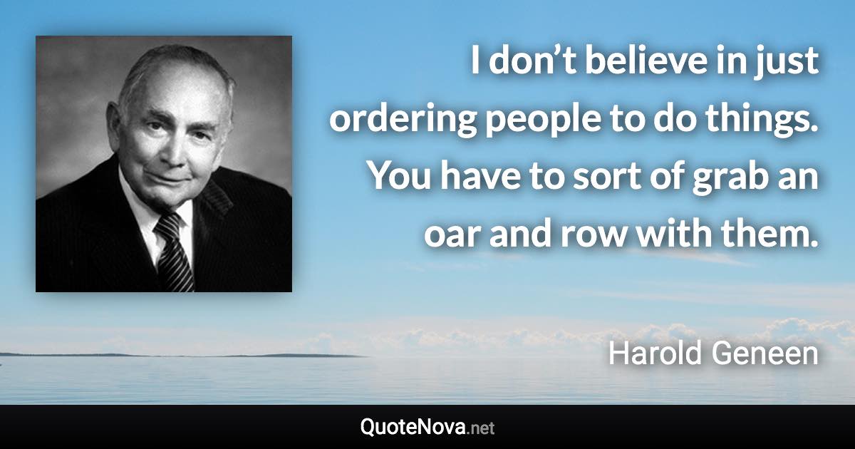 I don’t believe in just ordering people to do things. You have to sort of grab an oar and row with them. - Harold Geneen quote