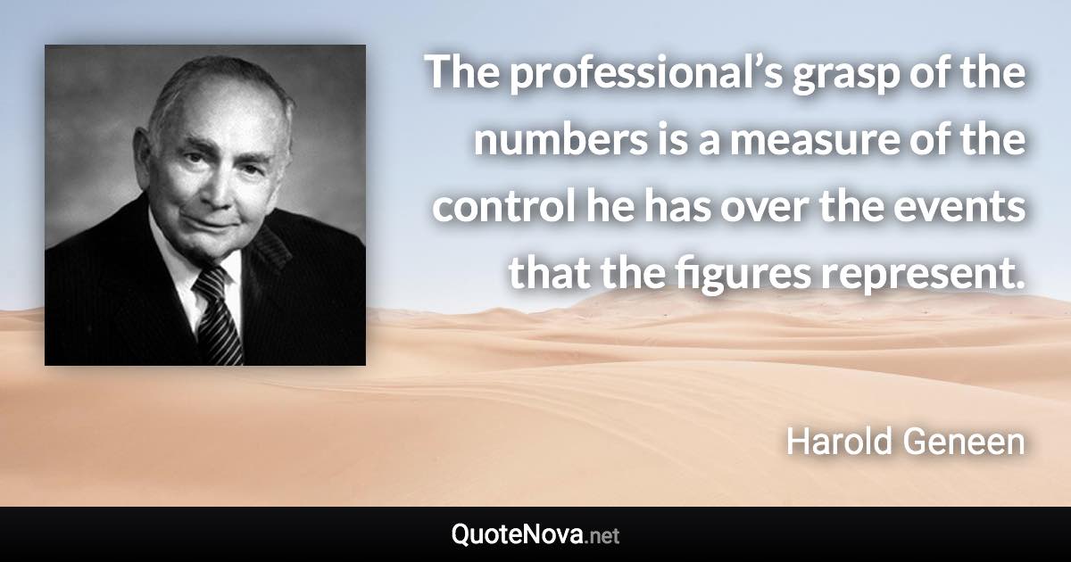 The professional’s grasp of the numbers is a measure of the control he has over the events that the figures represent. - Harold Geneen quote