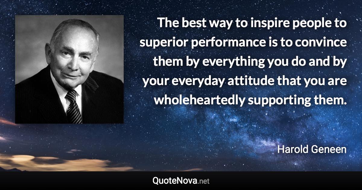 The best way to inspire people to superior performance is to convince them by everything you do and by your everyday attitude that you are wholeheartedly supporting them. - Harold Geneen quote