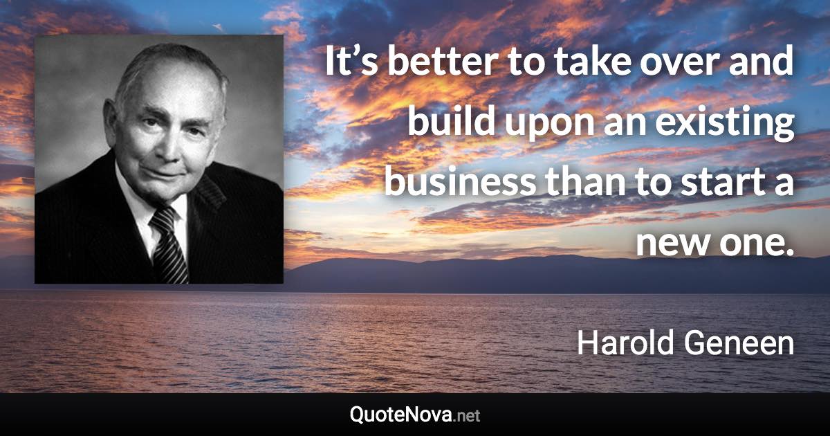 It’s better to take over and build upon an existing business than to start a new one. - Harold Geneen quote