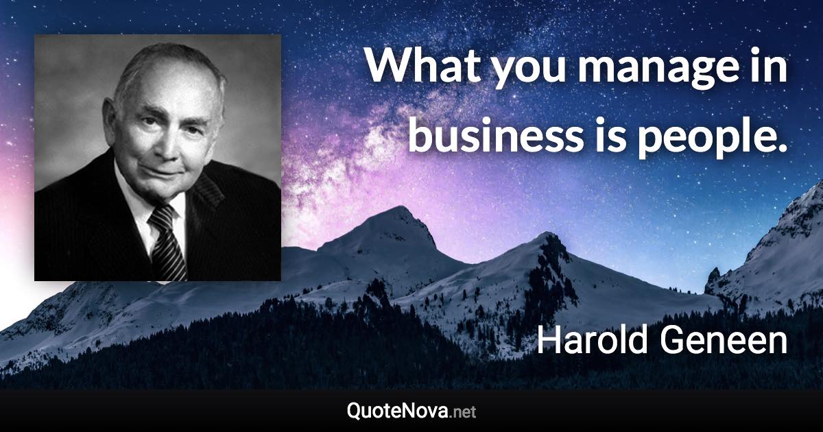 What you manage in business is people. - Harold Geneen quote