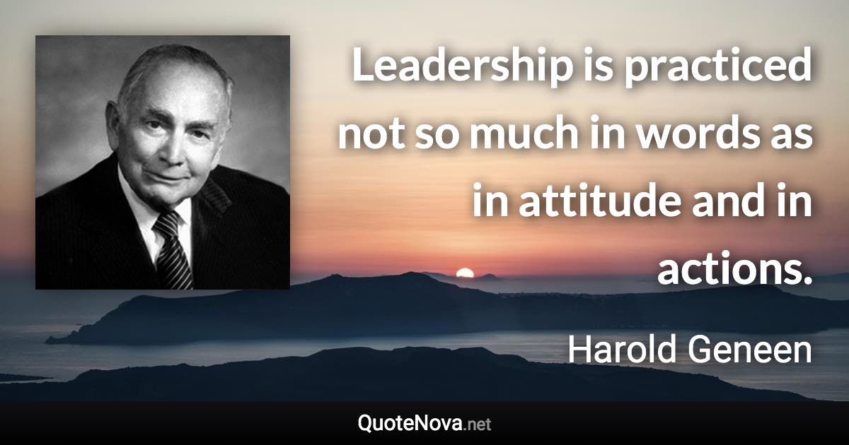 Leadership is practiced not so much in words as in attitude and in actions. - Harold Geneen quote