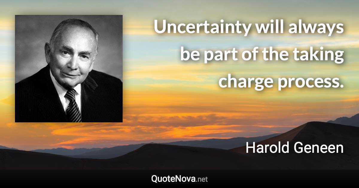 Uncertainty will always be part of the taking charge process. - Harold Geneen quote