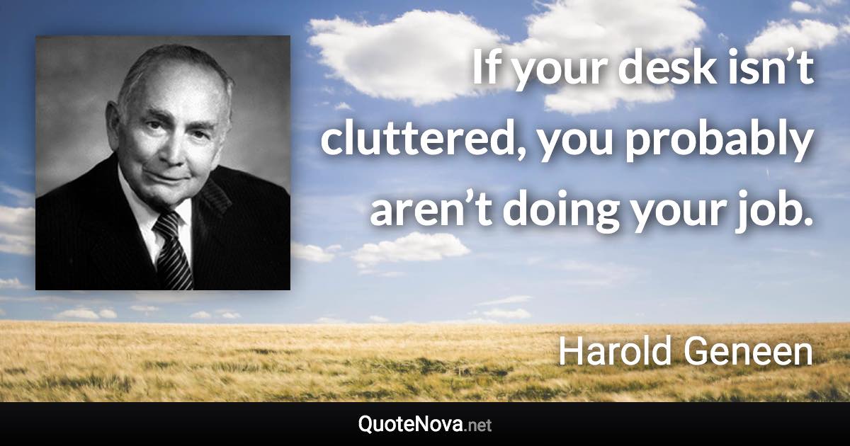 If your desk isn’t cluttered, you probably aren’t doing your job. - Harold Geneen quote