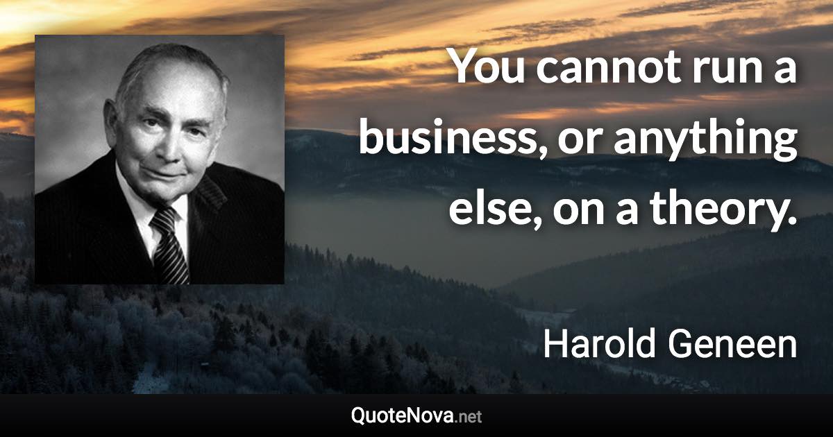 You cannot run a business, or anything else, on a theory. - Harold Geneen quote