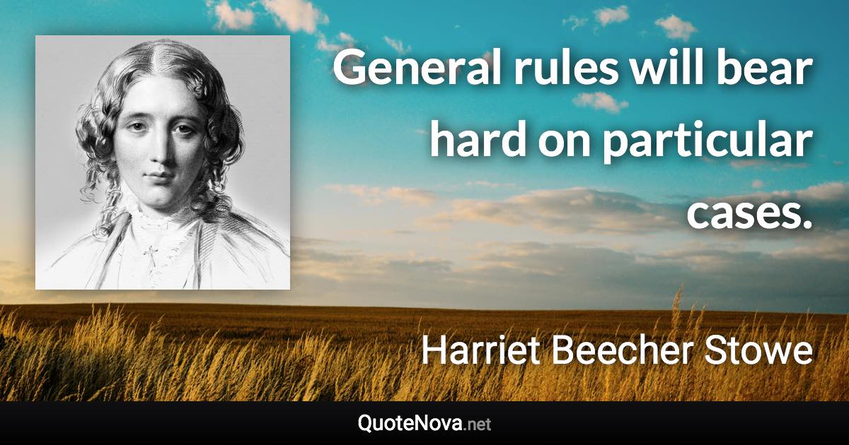 General rules will bear hard on particular cases. - Harriet Beecher Stowe quote