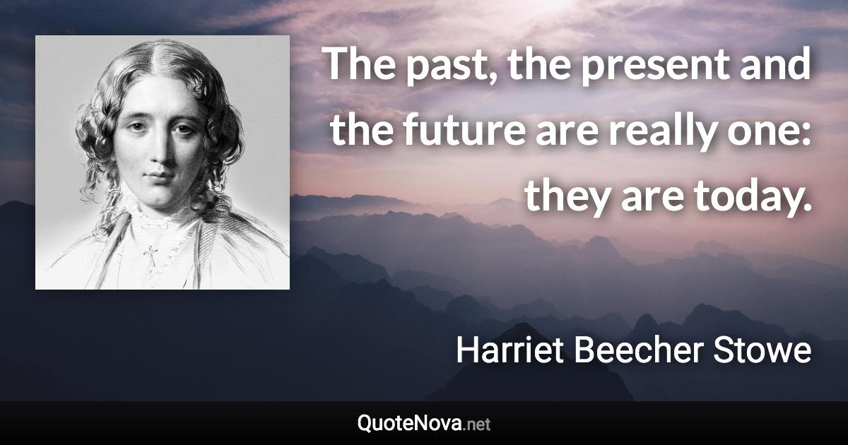 The past, the present and the future are really one: they are today. - Harriet Beecher Stowe quote