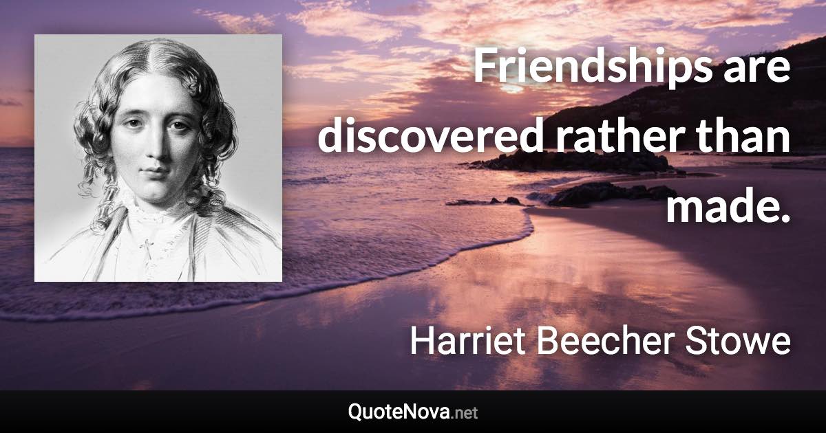 Friendships are discovered rather than made. - Harriet Beecher Stowe quote