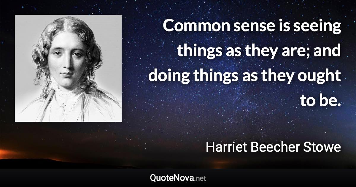 Common sense is seeing things as they are; and doing things as they ought to be. - Harriet Beecher Stowe quote