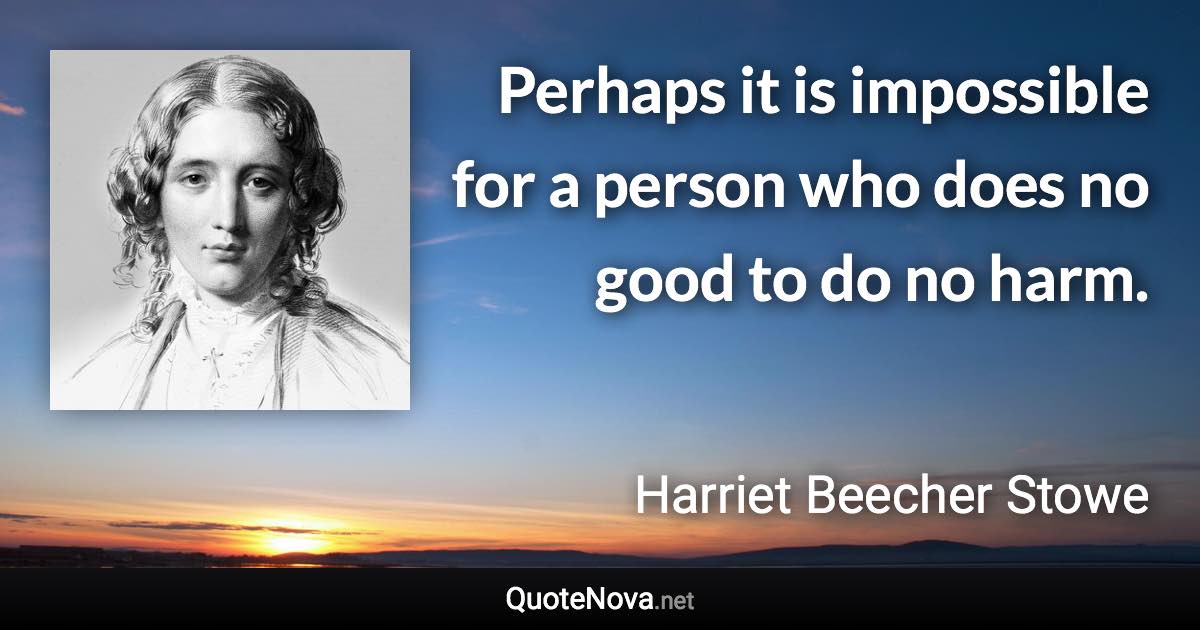 Perhaps it is impossible for a person who does no good to do no harm. - Harriet Beecher Stowe quote