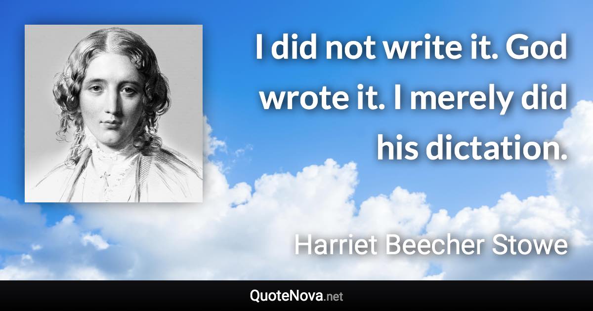 I did not write it. God wrote it. I merely did his dictation. - Harriet Beecher Stowe quote