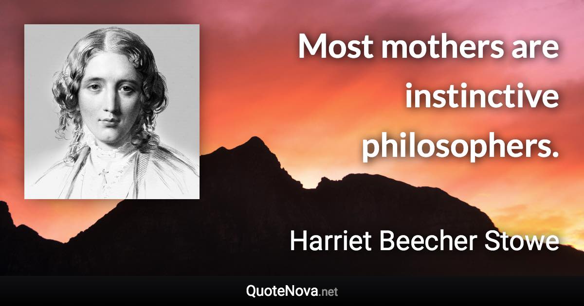 Most mothers are instinctive philosophers. - Harriet Beecher Stowe quote