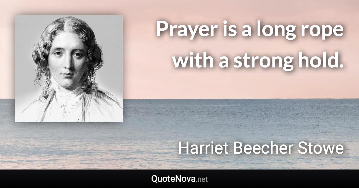 Prayer is a long rope with a strong hold. - Harriet Beecher Stowe quote