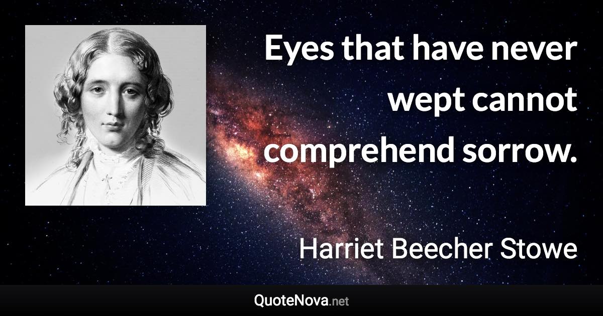 Eyes that have never wept cannot comprehend sorrow. - Harriet Beecher Stowe quote