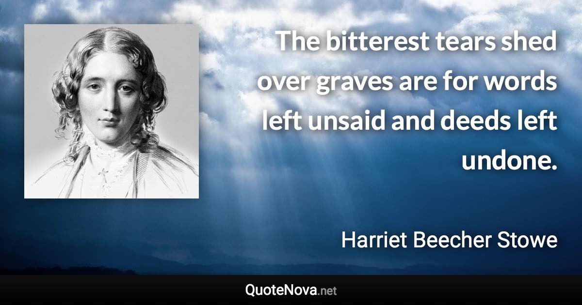 The bitterest tears shed over graves are for words left unsaid and deeds left undone. - Harriet Beecher Stowe quote