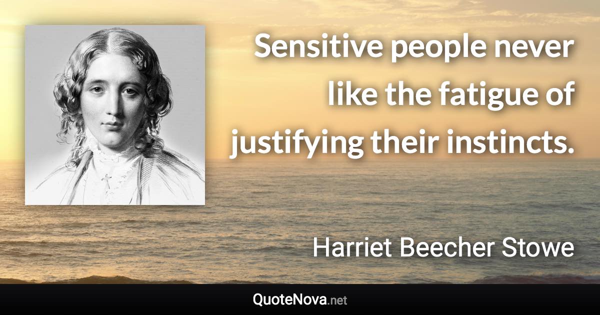 Sensitive people never like the fatigue of justifying their instincts. - Harriet Beecher Stowe quote