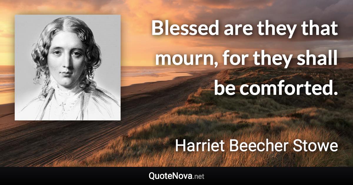 Blessed are they that mourn, for they shall be comforted. - Harriet Beecher Stowe quote