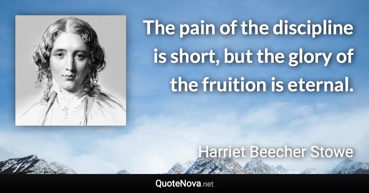 The pain of the discipline is short, but the glory of the fruition is eternal. - Harriet Beecher Stowe quote