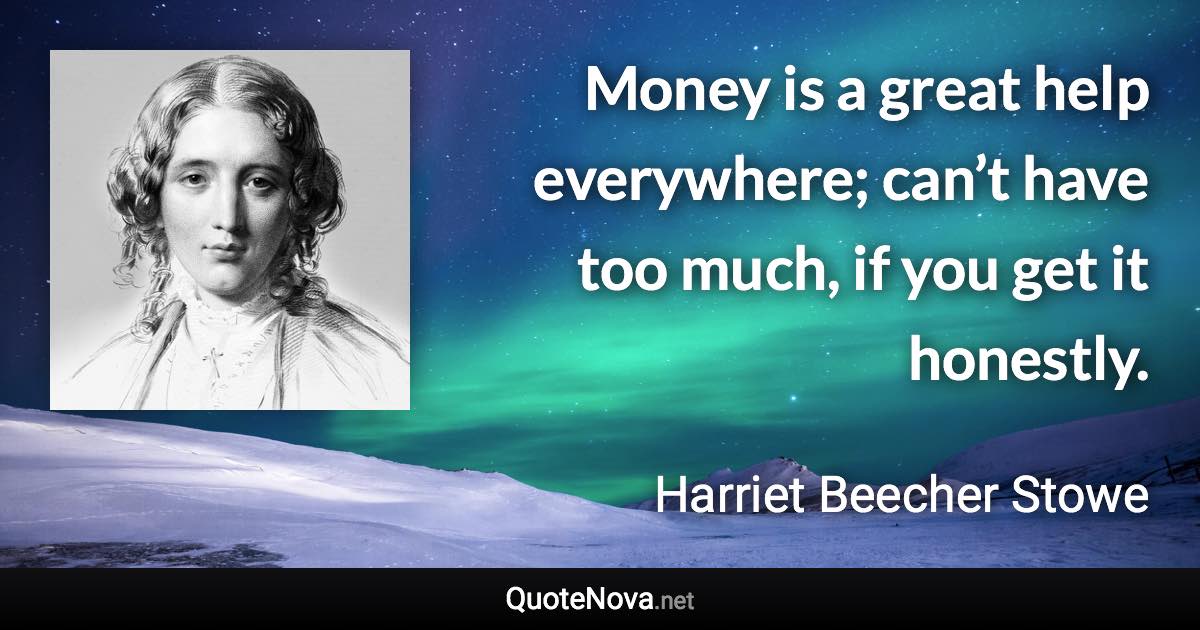 Money is a great help everywhere; can’t have too much, if you get it honestly. - Harriet Beecher Stowe quote