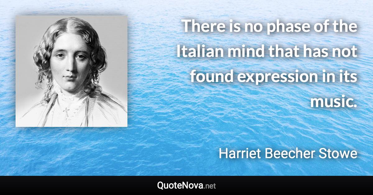 There is no phase of the Italian mind that has not found expression in its music. - Harriet Beecher Stowe quote