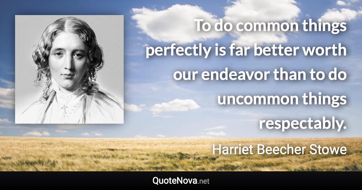 To do common things perfectly is far better worth our endeavor than to do uncommon things respectably. - Harriet Beecher Stowe quote