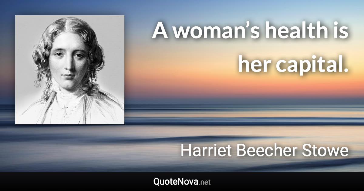 A woman’s health is her capital. - Harriet Beecher Stowe quote