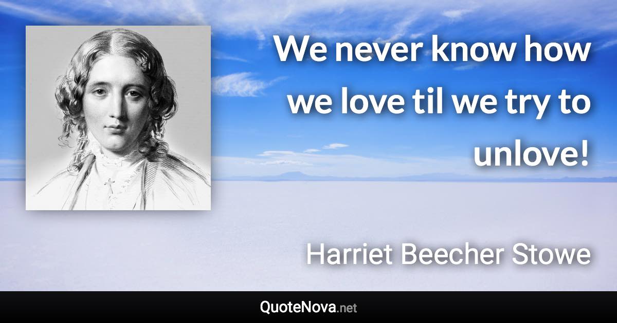 We never know how we love til we try to unlove! - Harriet Beecher Stowe quote