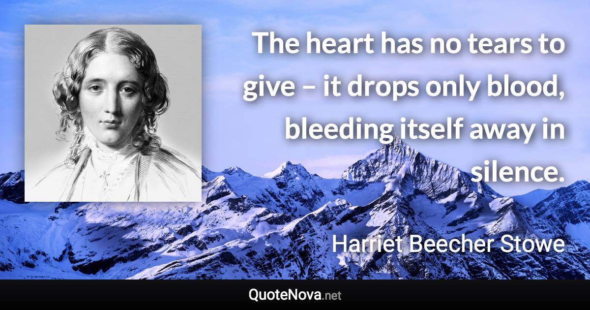 The heart has no tears to give – it drops only blood, bleeding itself away in silence. - Harriet Beecher Stowe quote