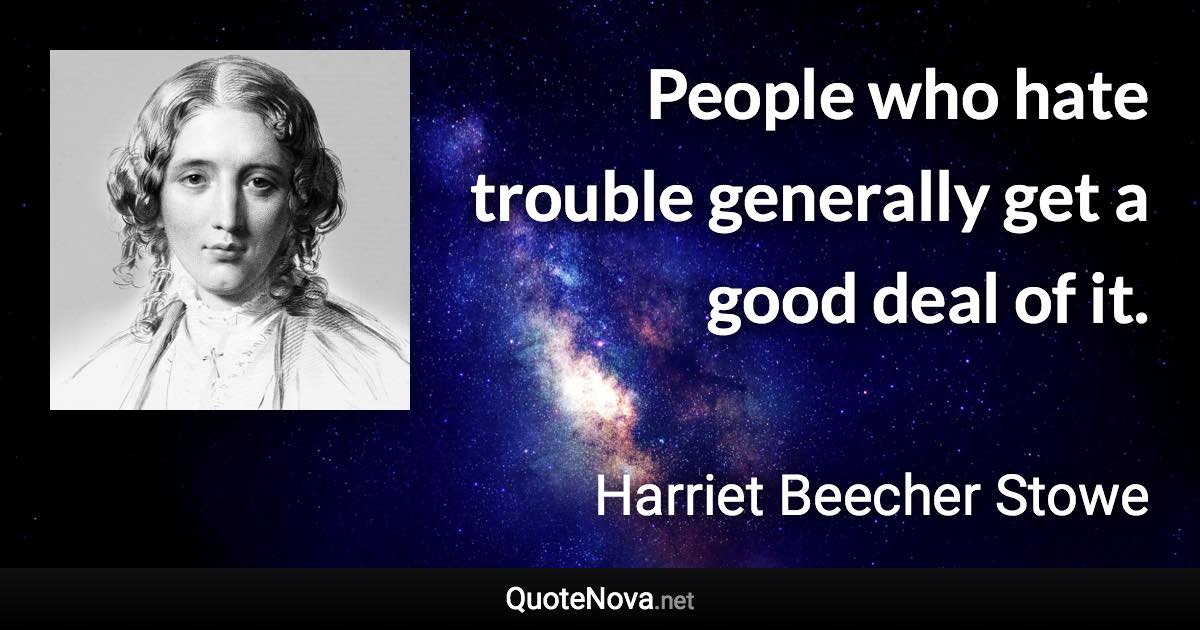 People who hate trouble generally get a good deal of it. - Harriet Beecher Stowe quote