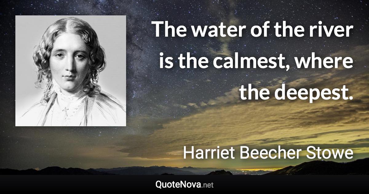 The water of the river is the calmest, where the deepest. - Harriet Beecher Stowe quote