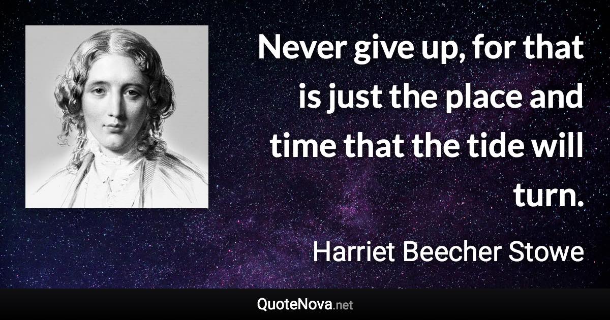 Never give up, for that is just the place and time that the tide will turn. - Harriet Beecher Stowe quote