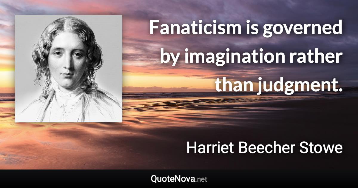 Fanaticism is governed by imagination rather than judgment. - Harriet Beecher Stowe quote