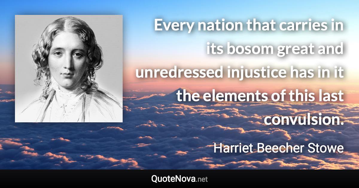 Every nation that carries in its bosom great and unredressed injustice has in it the elements of this last convulsion. - Harriet Beecher Stowe quote