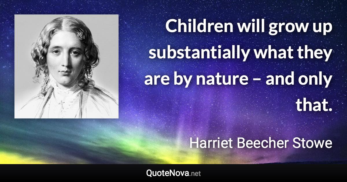 Children will grow up substantially what they are by nature – and only that. - Harriet Beecher Stowe quote