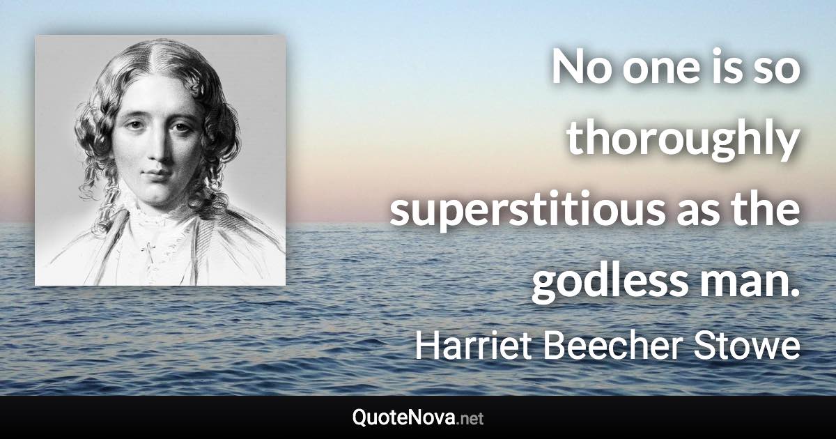 No one is so thoroughly superstitious as the godless man. - Harriet Beecher Stowe quote