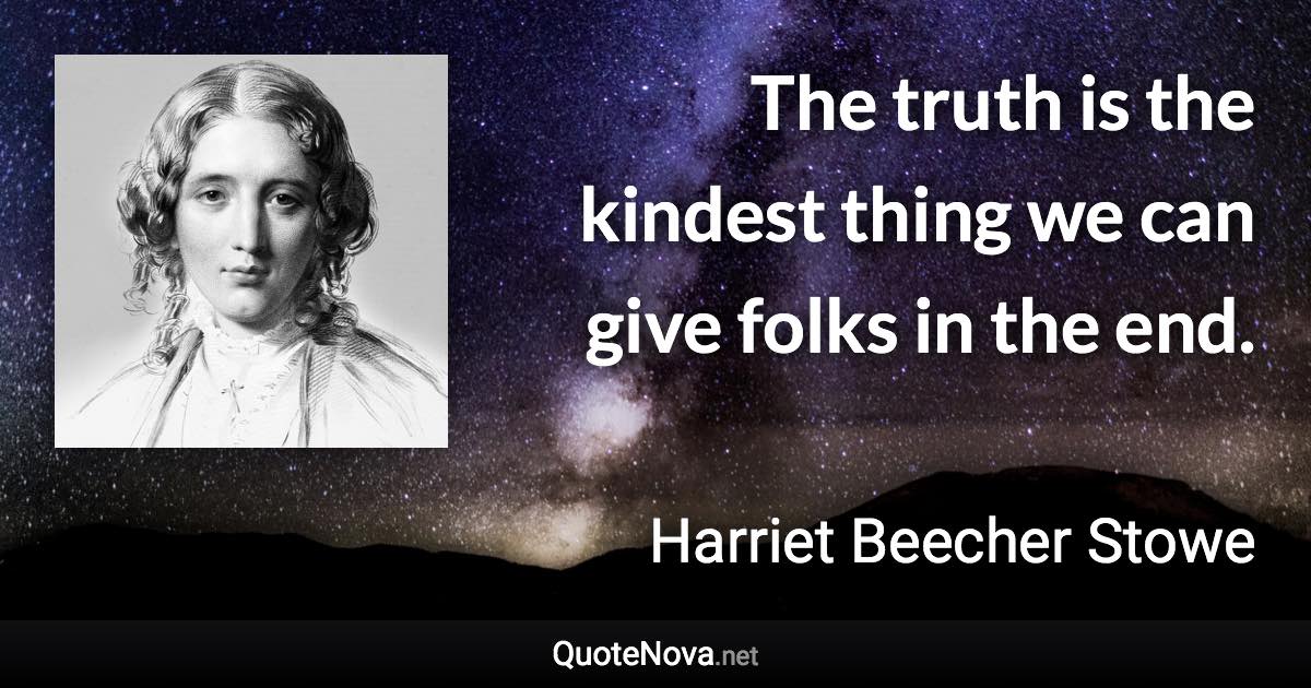 The truth is the kindest thing we can give folks in the end. - Harriet Beecher Stowe quote