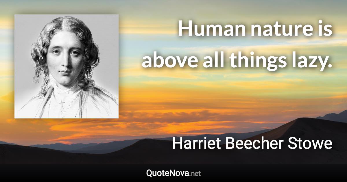 Human nature is above all things lazy. - Harriet Beecher Stowe quote