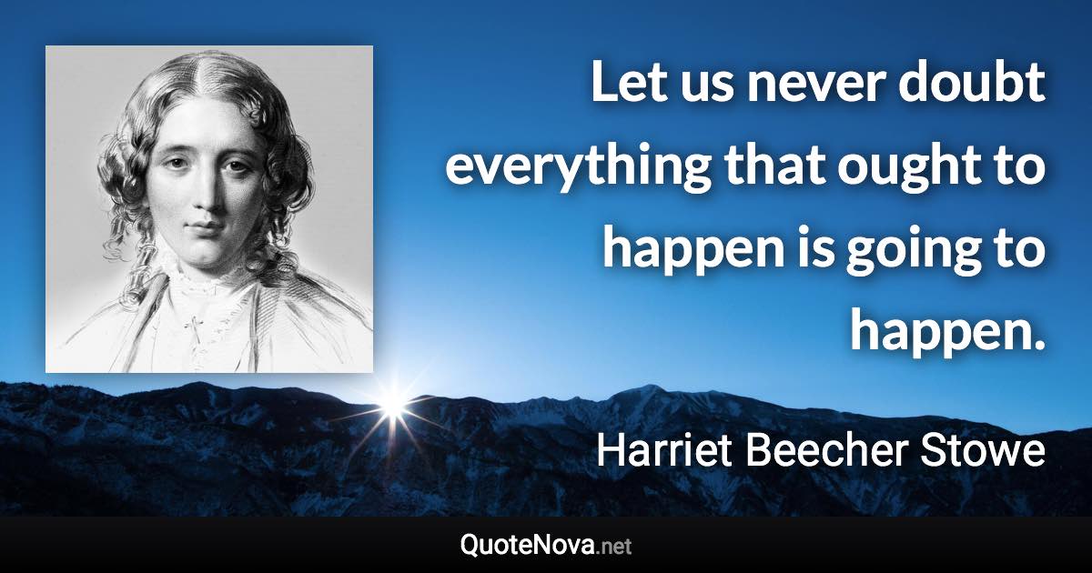 Let us never doubt everything that ought to happen is going to happen. - Harriet Beecher Stowe quote