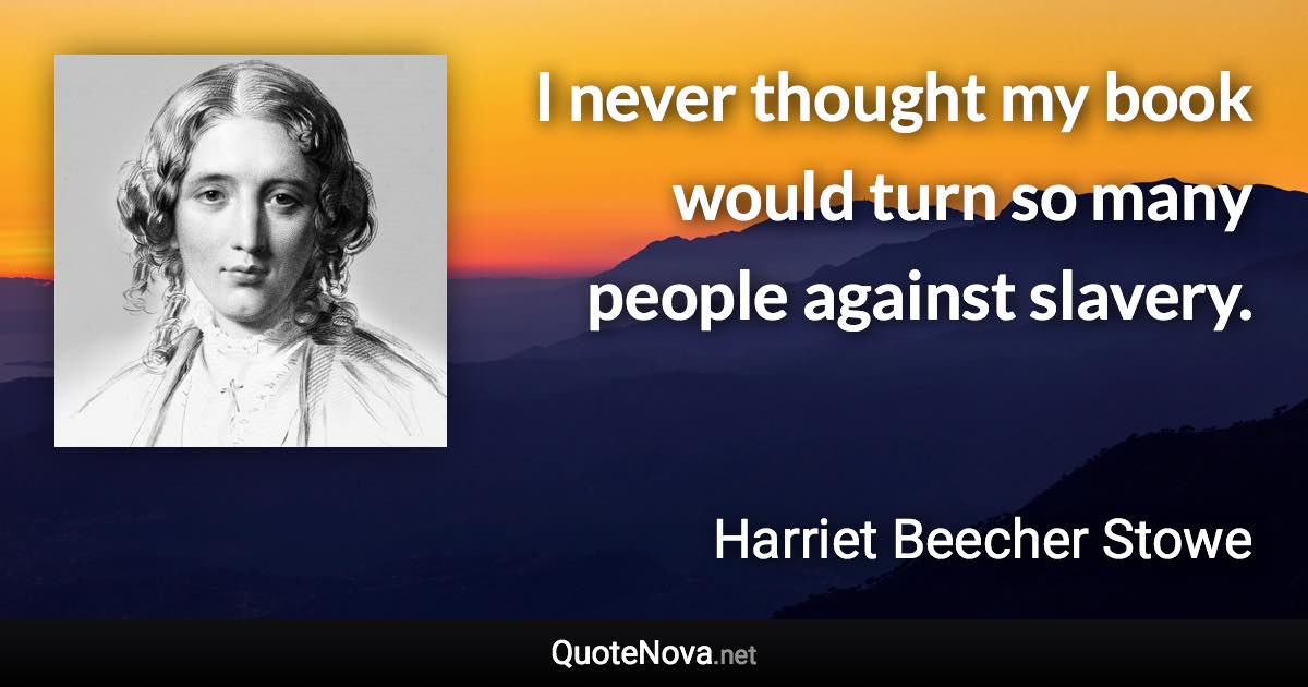 I never thought my book would turn so many people against slavery. - Harriet Beecher Stowe quote