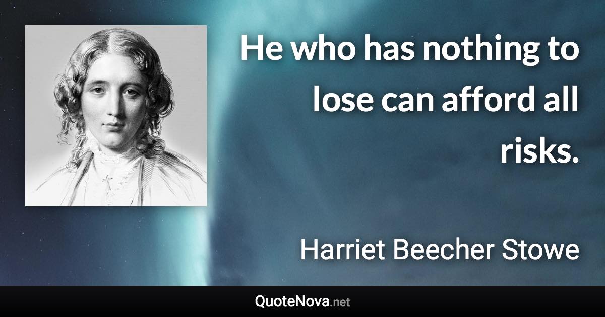 He who has nothing to lose can afford all risks. - Harriet Beecher Stowe quote